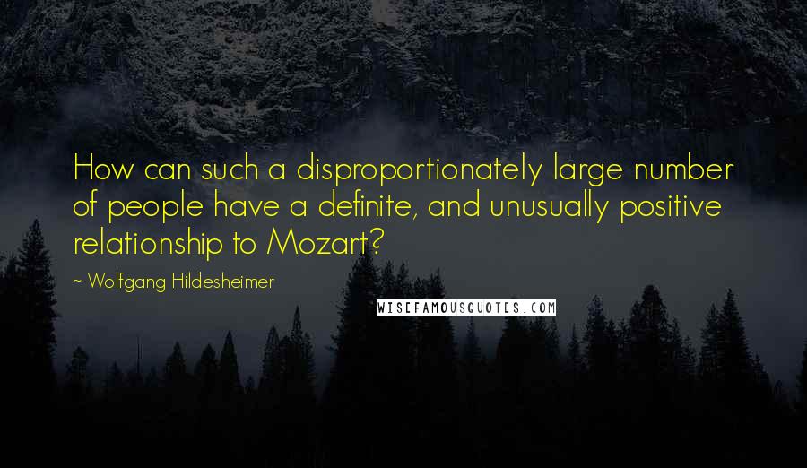 Wolfgang Hildesheimer Quotes: How can such a disproportionately large number of people have a definite, and unusually positive relationship to Mozart?