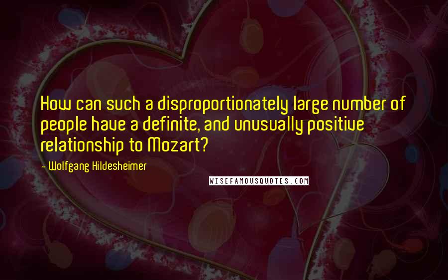 Wolfgang Hildesheimer Quotes: How can such a disproportionately large number of people have a definite, and unusually positive relationship to Mozart?