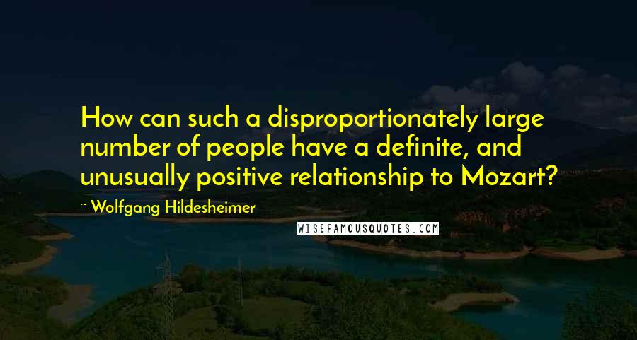 Wolfgang Hildesheimer Quotes: How can such a disproportionately large number of people have a definite, and unusually positive relationship to Mozart?