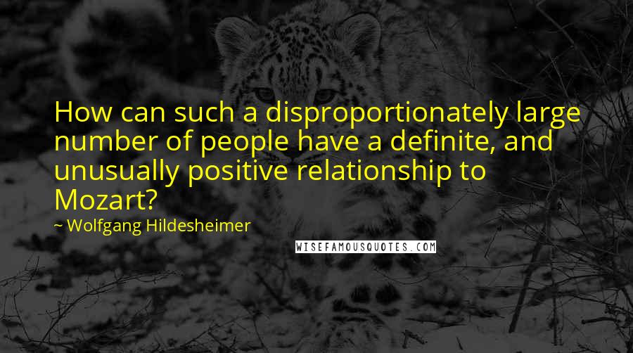 Wolfgang Hildesheimer Quotes: How can such a disproportionately large number of people have a definite, and unusually positive relationship to Mozart?