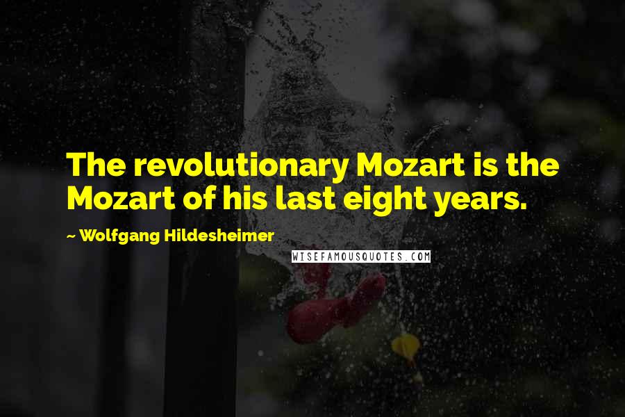 Wolfgang Hildesheimer Quotes: The revolutionary Mozart is the Mozart of his last eight years.