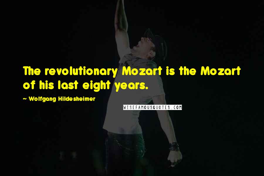 Wolfgang Hildesheimer Quotes: The revolutionary Mozart is the Mozart of his last eight years.