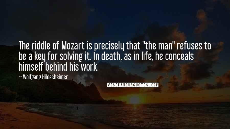 Wolfgang Hildesheimer Quotes: The riddle of Mozart is precisely that "the man" refuses to be a key for solving it. In death, as in life, he conceals himself behind his work.