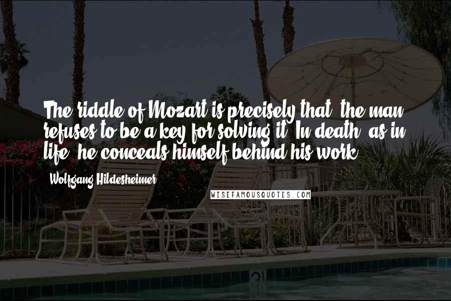 Wolfgang Hildesheimer Quotes: The riddle of Mozart is precisely that "the man" refuses to be a key for solving it. In death, as in life, he conceals himself behind his work.