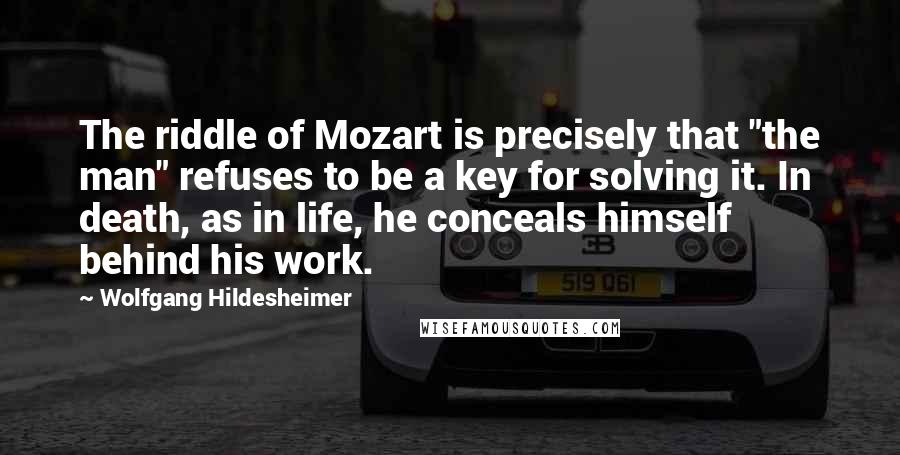 Wolfgang Hildesheimer Quotes: The riddle of Mozart is precisely that "the man" refuses to be a key for solving it. In death, as in life, he conceals himself behind his work.