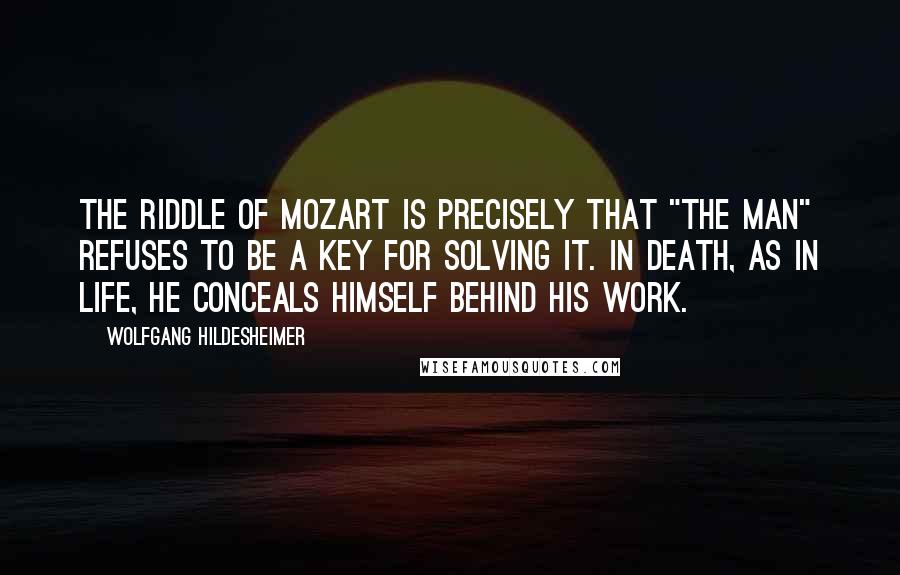 Wolfgang Hildesheimer Quotes: The riddle of Mozart is precisely that "the man" refuses to be a key for solving it. In death, as in life, he conceals himself behind his work.