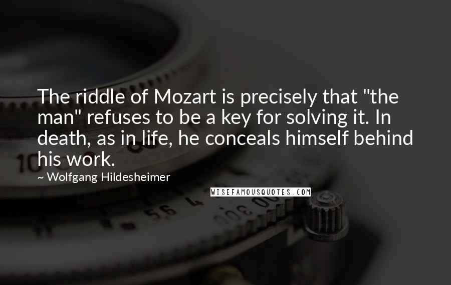 Wolfgang Hildesheimer Quotes: The riddle of Mozart is precisely that "the man" refuses to be a key for solving it. In death, as in life, he conceals himself behind his work.