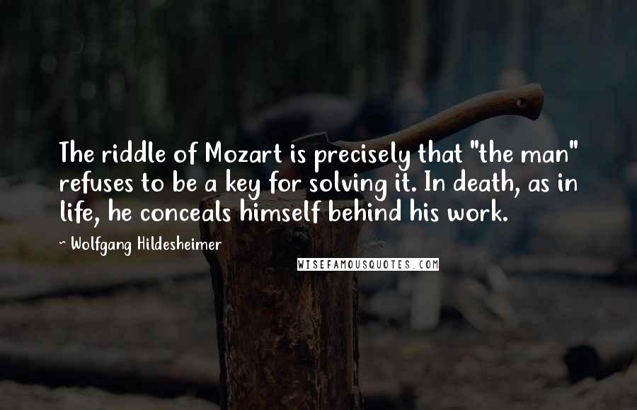 Wolfgang Hildesheimer Quotes: The riddle of Mozart is precisely that "the man" refuses to be a key for solving it. In death, as in life, he conceals himself behind his work.