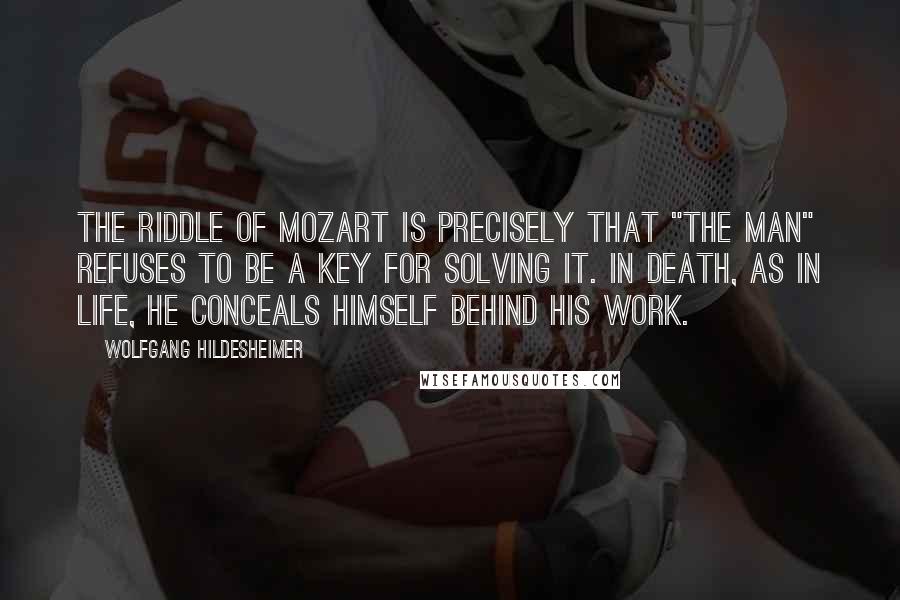 Wolfgang Hildesheimer Quotes: The riddle of Mozart is precisely that "the man" refuses to be a key for solving it. In death, as in life, he conceals himself behind his work.