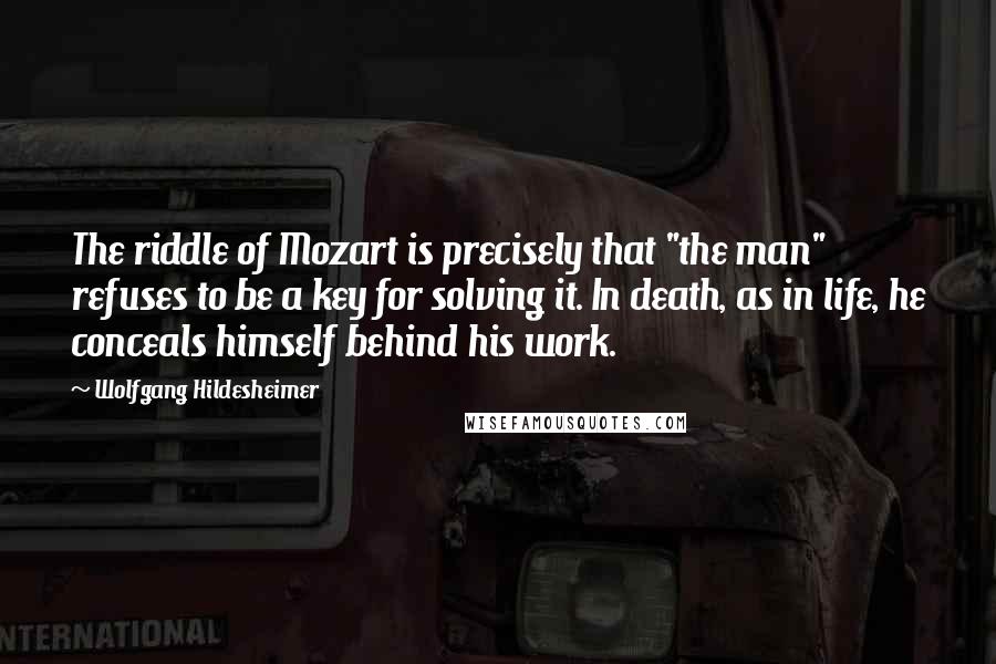 Wolfgang Hildesheimer Quotes: The riddle of Mozart is precisely that "the man" refuses to be a key for solving it. In death, as in life, he conceals himself behind his work.