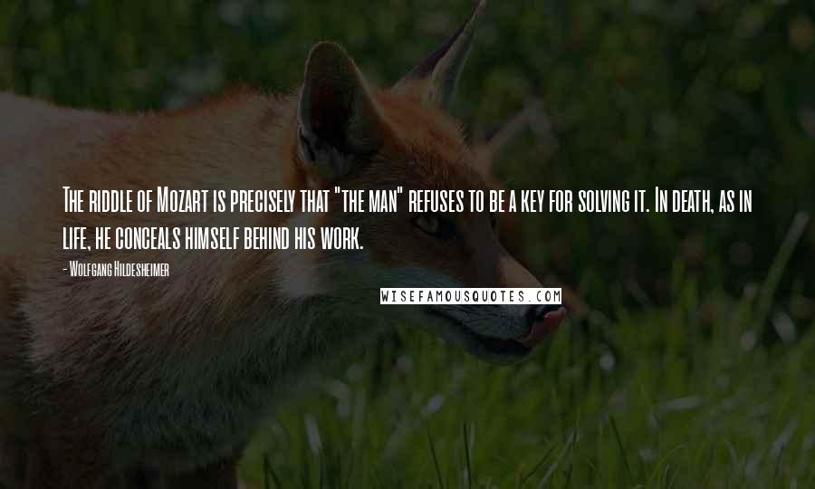 Wolfgang Hildesheimer Quotes: The riddle of Mozart is precisely that "the man" refuses to be a key for solving it. In death, as in life, he conceals himself behind his work.