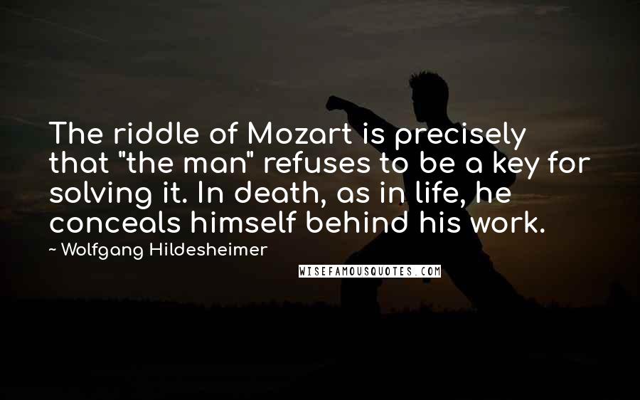Wolfgang Hildesheimer Quotes: The riddle of Mozart is precisely that "the man" refuses to be a key for solving it. In death, as in life, he conceals himself behind his work.