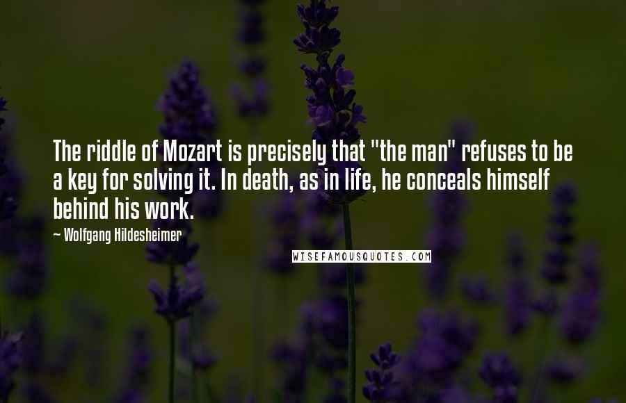 Wolfgang Hildesheimer Quotes: The riddle of Mozart is precisely that "the man" refuses to be a key for solving it. In death, as in life, he conceals himself behind his work.