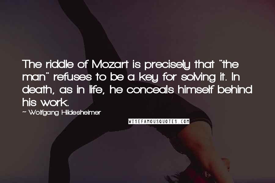 Wolfgang Hildesheimer Quotes: The riddle of Mozart is precisely that "the man" refuses to be a key for solving it. In death, as in life, he conceals himself behind his work.