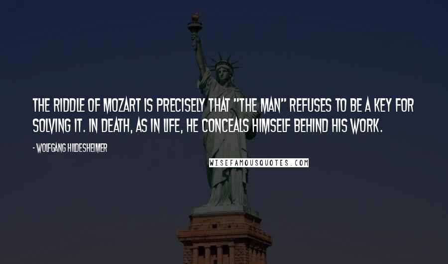 Wolfgang Hildesheimer Quotes: The riddle of Mozart is precisely that "the man" refuses to be a key for solving it. In death, as in life, he conceals himself behind his work.