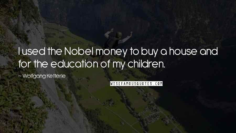 Wolfgang Ketterle Quotes: I used the Nobel money to buy a house and for the education of my children.