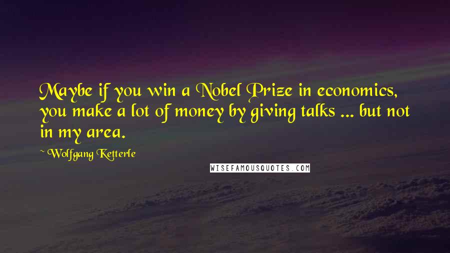 Wolfgang Ketterle Quotes: Maybe if you win a Nobel Prize in economics, you make a lot of money by giving talks ... but not in my area.