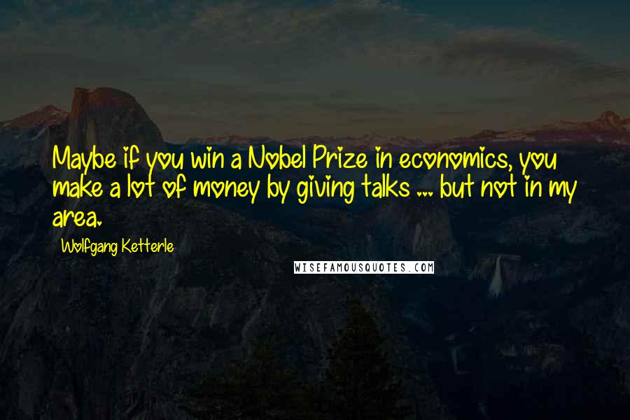 Wolfgang Ketterle Quotes: Maybe if you win a Nobel Prize in economics, you make a lot of money by giving talks ... but not in my area.