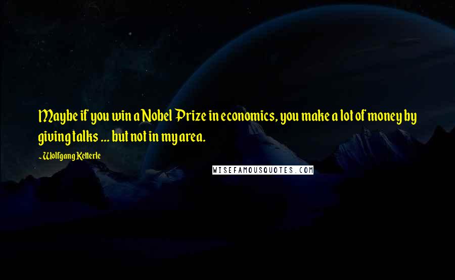 Wolfgang Ketterle Quotes: Maybe if you win a Nobel Prize in economics, you make a lot of money by giving talks ... but not in my area.