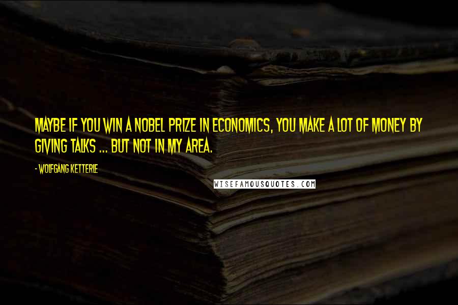 Wolfgang Ketterle Quotes: Maybe if you win a Nobel Prize in economics, you make a lot of money by giving talks ... but not in my area.