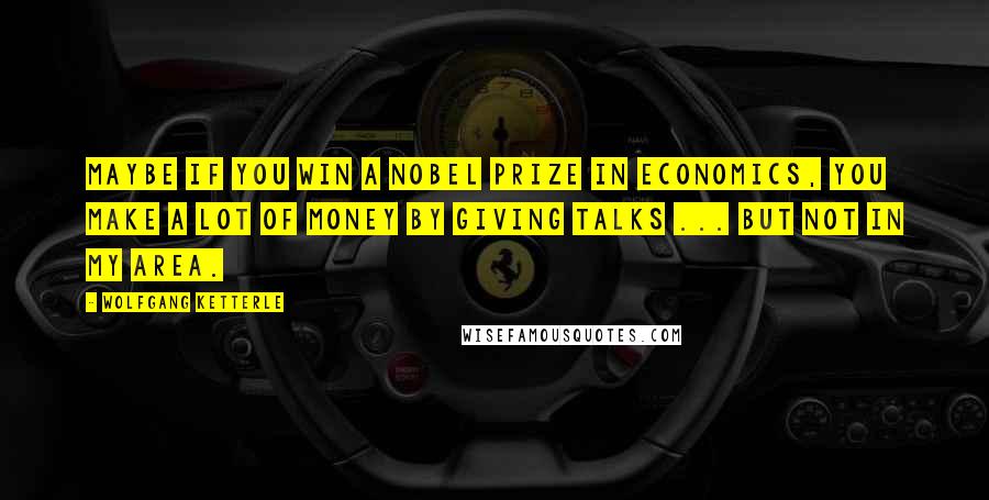 Wolfgang Ketterle Quotes: Maybe if you win a Nobel Prize in economics, you make a lot of money by giving talks ... but not in my area.