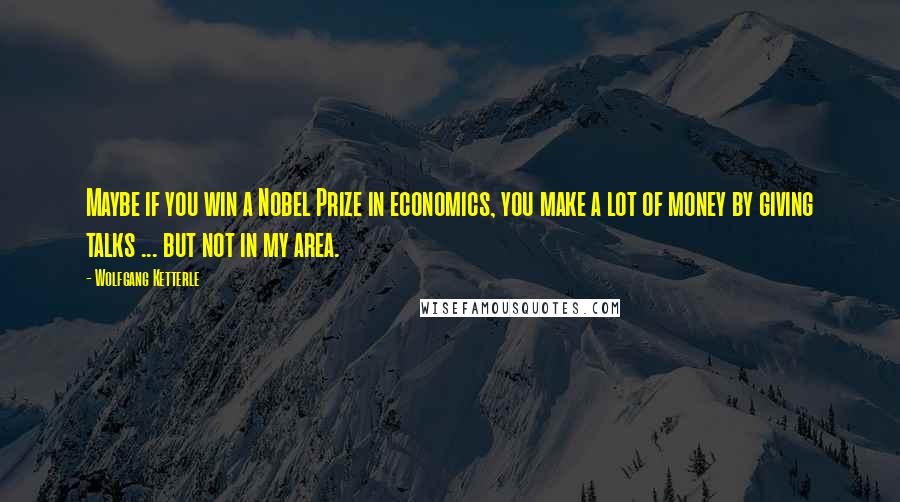 Wolfgang Ketterle Quotes: Maybe if you win a Nobel Prize in economics, you make a lot of money by giving talks ... but not in my area.