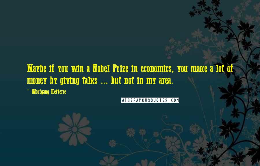 Wolfgang Ketterle Quotes: Maybe if you win a Nobel Prize in economics, you make a lot of money by giving talks ... but not in my area.