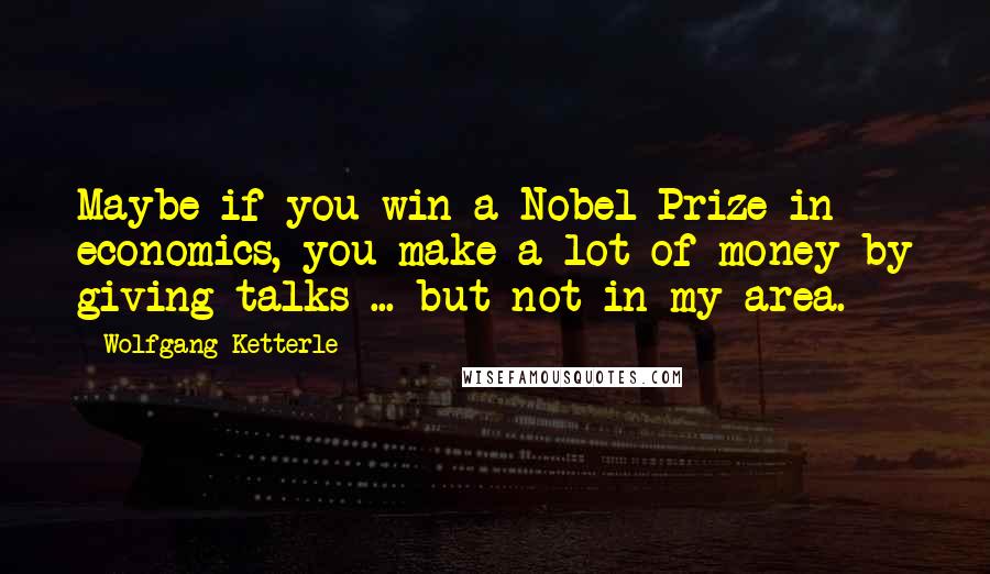 Wolfgang Ketterle Quotes: Maybe if you win a Nobel Prize in economics, you make a lot of money by giving talks ... but not in my area.