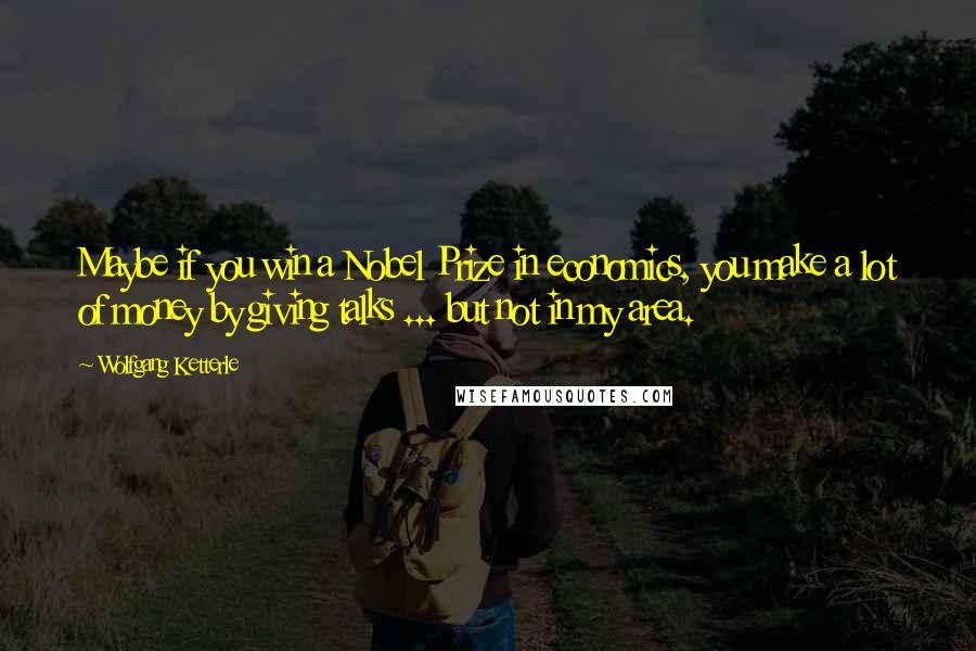 Wolfgang Ketterle Quotes: Maybe if you win a Nobel Prize in economics, you make a lot of money by giving talks ... but not in my area.