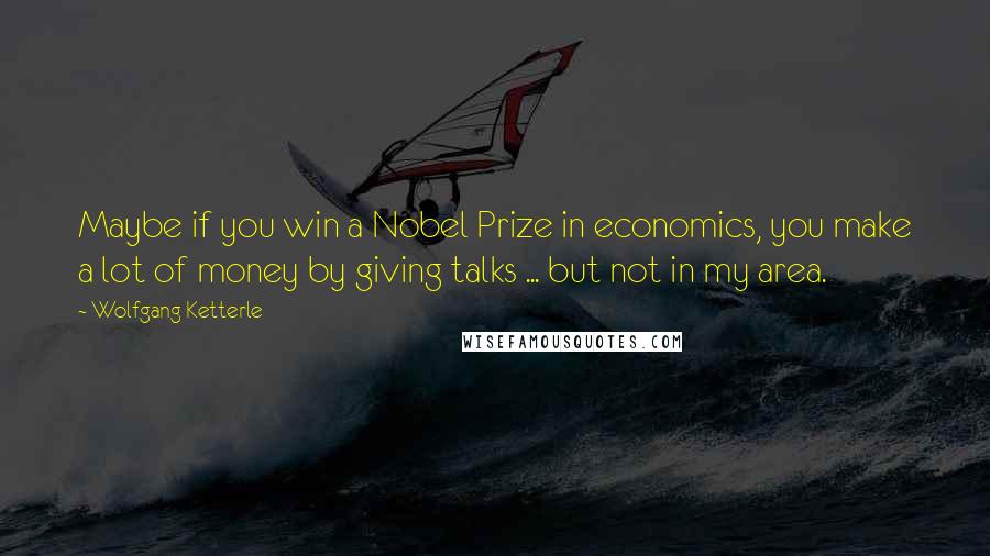 Wolfgang Ketterle Quotes: Maybe if you win a Nobel Prize in economics, you make a lot of money by giving talks ... but not in my area.