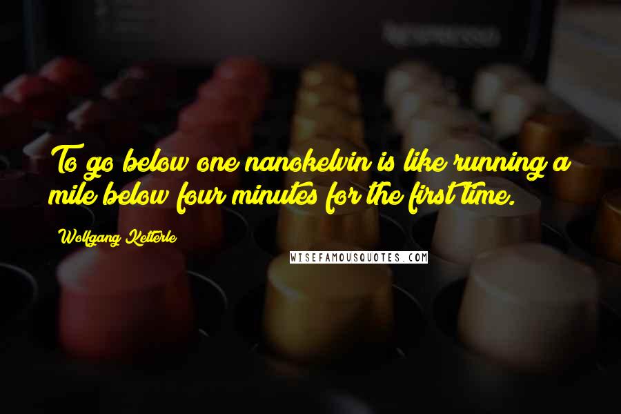 Wolfgang Ketterle Quotes: To go below one nanokelvin is like running a mile below four minutes for the first time.