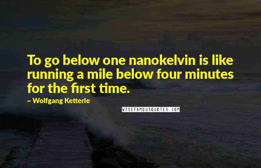 Wolfgang Ketterle Quotes: To go below one nanokelvin is like running a mile below four minutes for the first time.