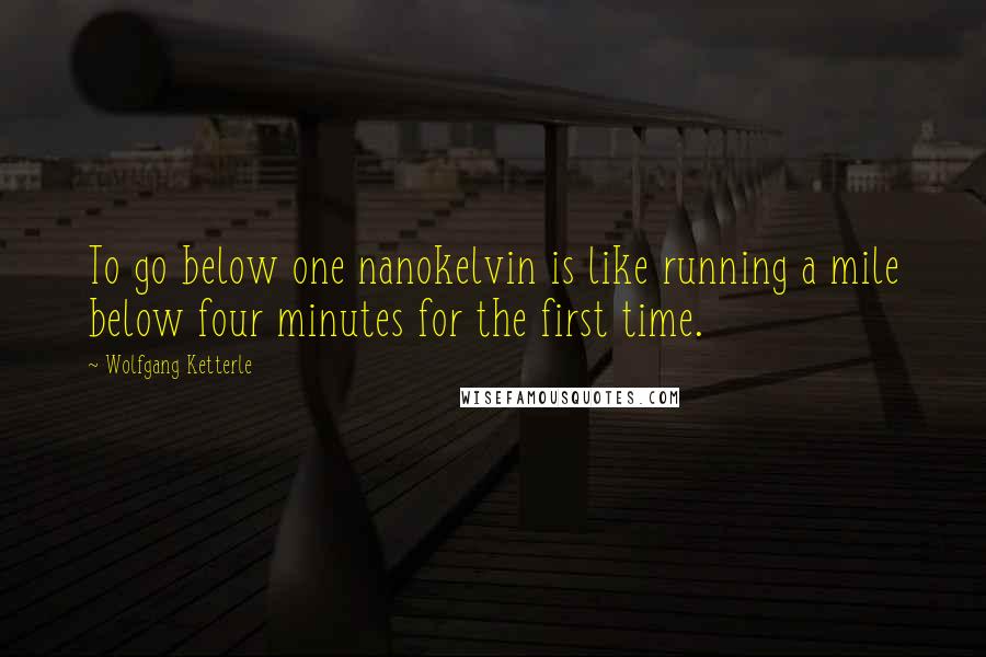 Wolfgang Ketterle Quotes: To go below one nanokelvin is like running a mile below four minutes for the first time.