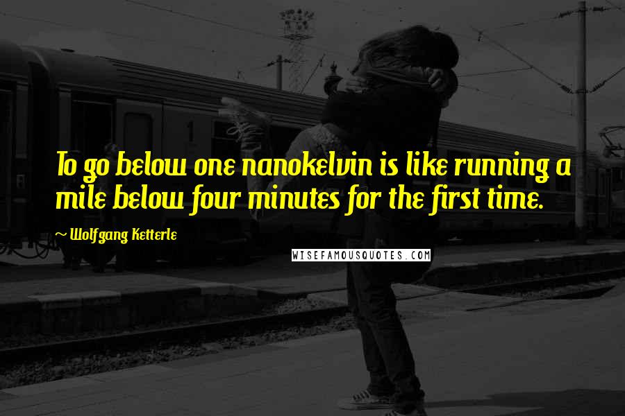 Wolfgang Ketterle Quotes: To go below one nanokelvin is like running a mile below four minutes for the first time.