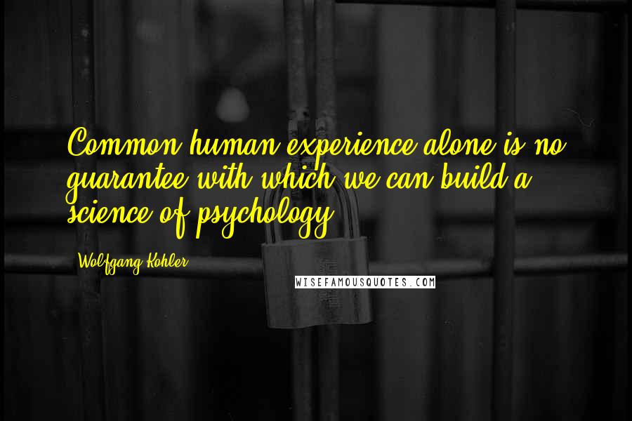 Wolfgang Kohler Quotes: Common human experience alone is no guarantee with which we can build a science of psychology.