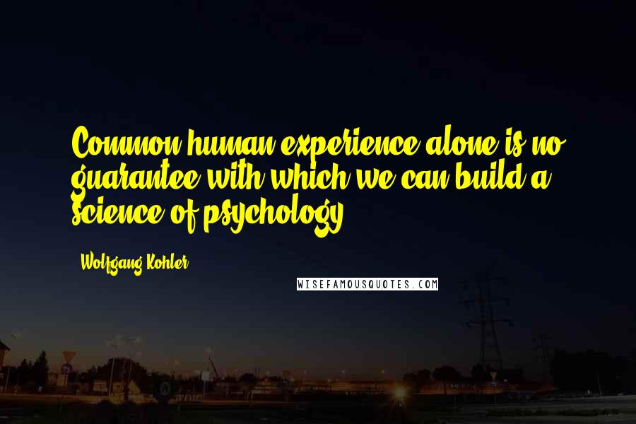 Wolfgang Kohler Quotes: Common human experience alone is no guarantee with which we can build a science of psychology.