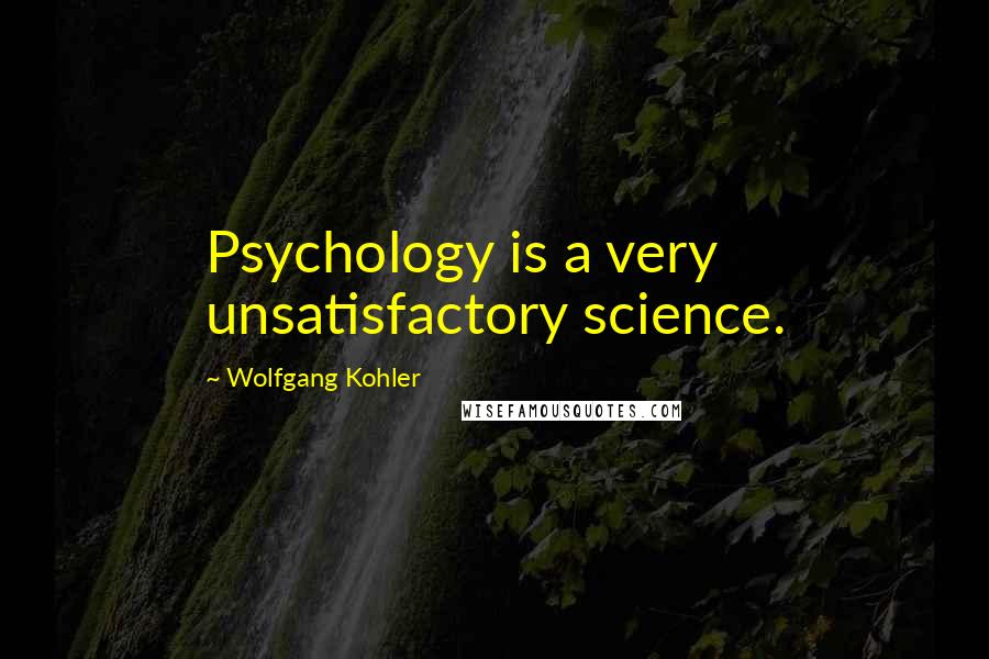 Wolfgang Kohler Quotes: Psychology is a very unsatisfactory science.