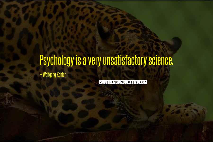 Wolfgang Kohler Quotes: Psychology is a very unsatisfactory science.