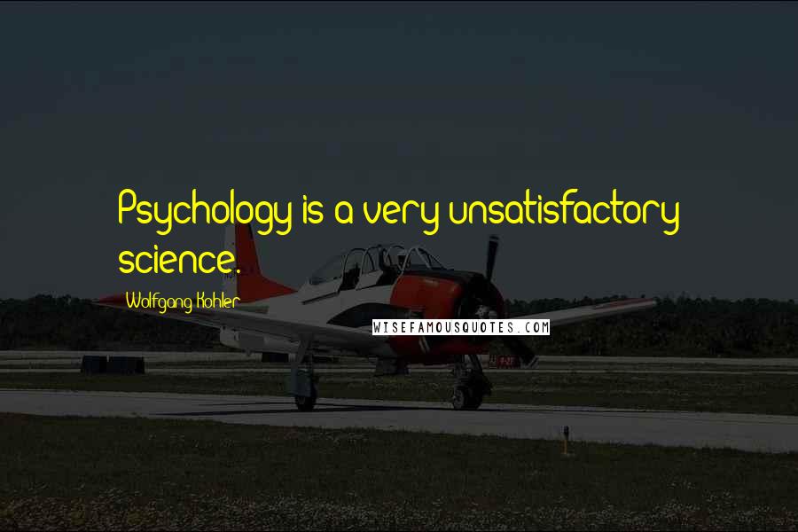 Wolfgang Kohler Quotes: Psychology is a very unsatisfactory science.