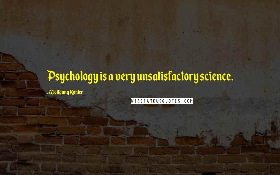 Wolfgang Kohler Quotes: Psychology is a very unsatisfactory science.