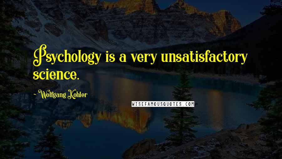 Wolfgang Kohler Quotes: Psychology is a very unsatisfactory science.