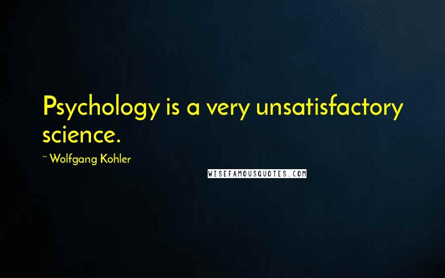 Wolfgang Kohler Quotes: Psychology is a very unsatisfactory science.