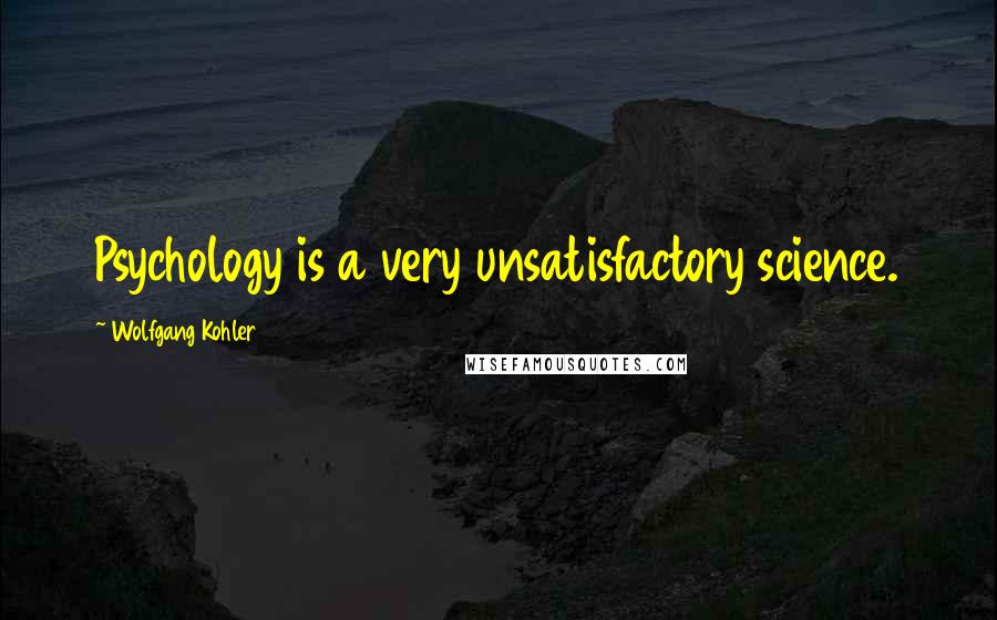 Wolfgang Kohler Quotes: Psychology is a very unsatisfactory science.