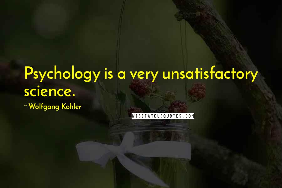 Wolfgang Kohler Quotes: Psychology is a very unsatisfactory science.