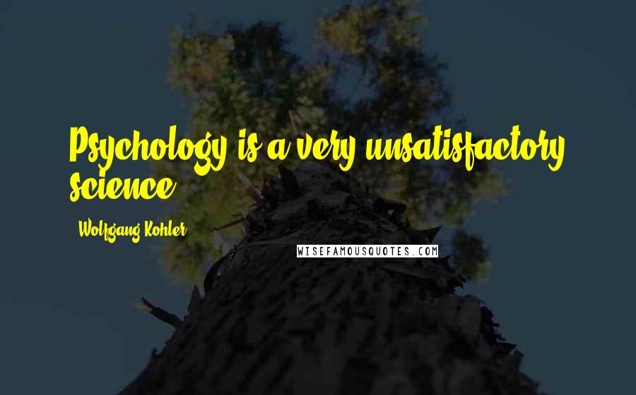 Wolfgang Kohler Quotes: Psychology is a very unsatisfactory science.