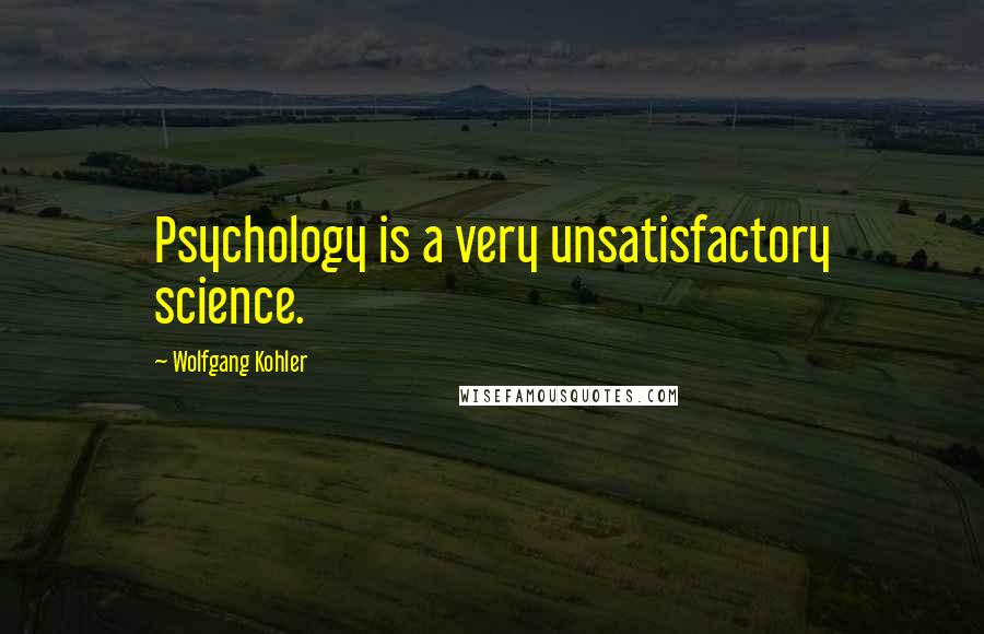 Wolfgang Kohler Quotes: Psychology is a very unsatisfactory science.