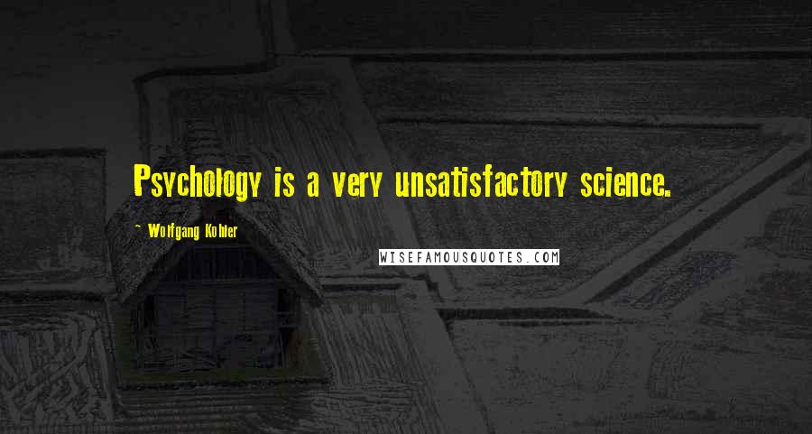 Wolfgang Kohler Quotes: Psychology is a very unsatisfactory science.