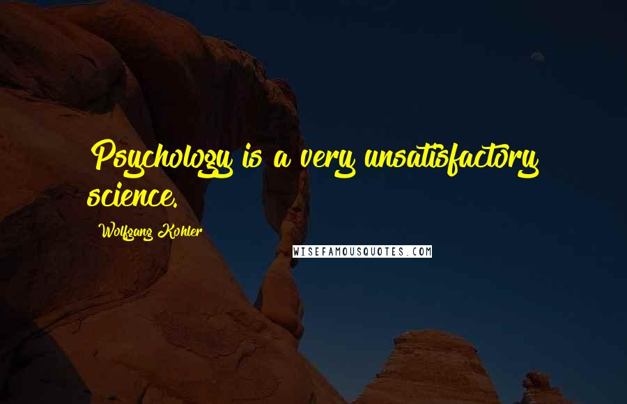 Wolfgang Kohler Quotes: Psychology is a very unsatisfactory science.