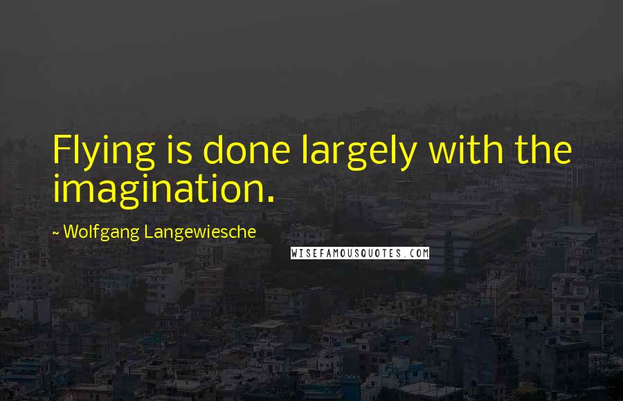 Wolfgang Langewiesche Quotes: Flying is done largely with the imagination.