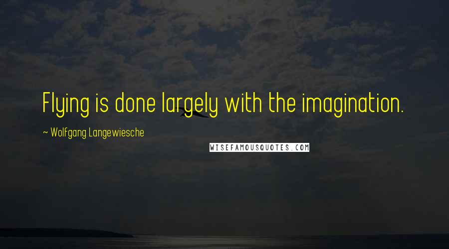 Wolfgang Langewiesche Quotes: Flying is done largely with the imagination.